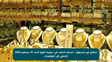 ارتفاع غير مسبوق.. أسعار الذهب في سوريا اليوم الأحد 21 سبتمبر 2025 تتخطى كل التوقعات